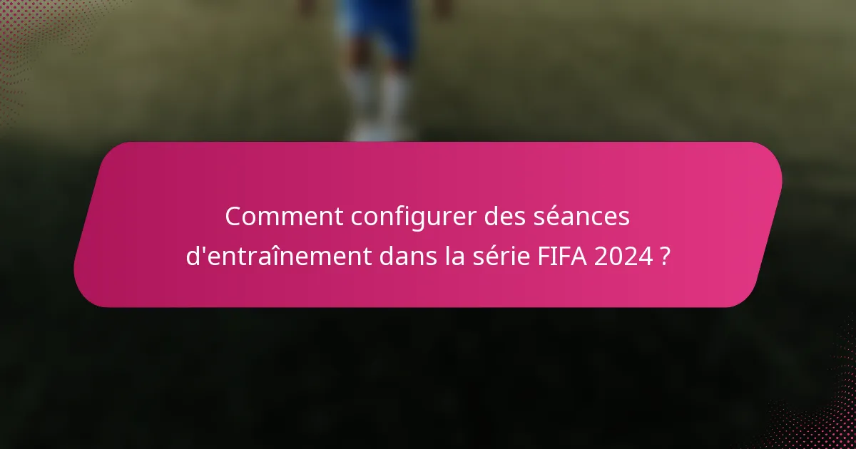 Comment configurer des séances d'entraînement dans la série FIFA 2024 ?
