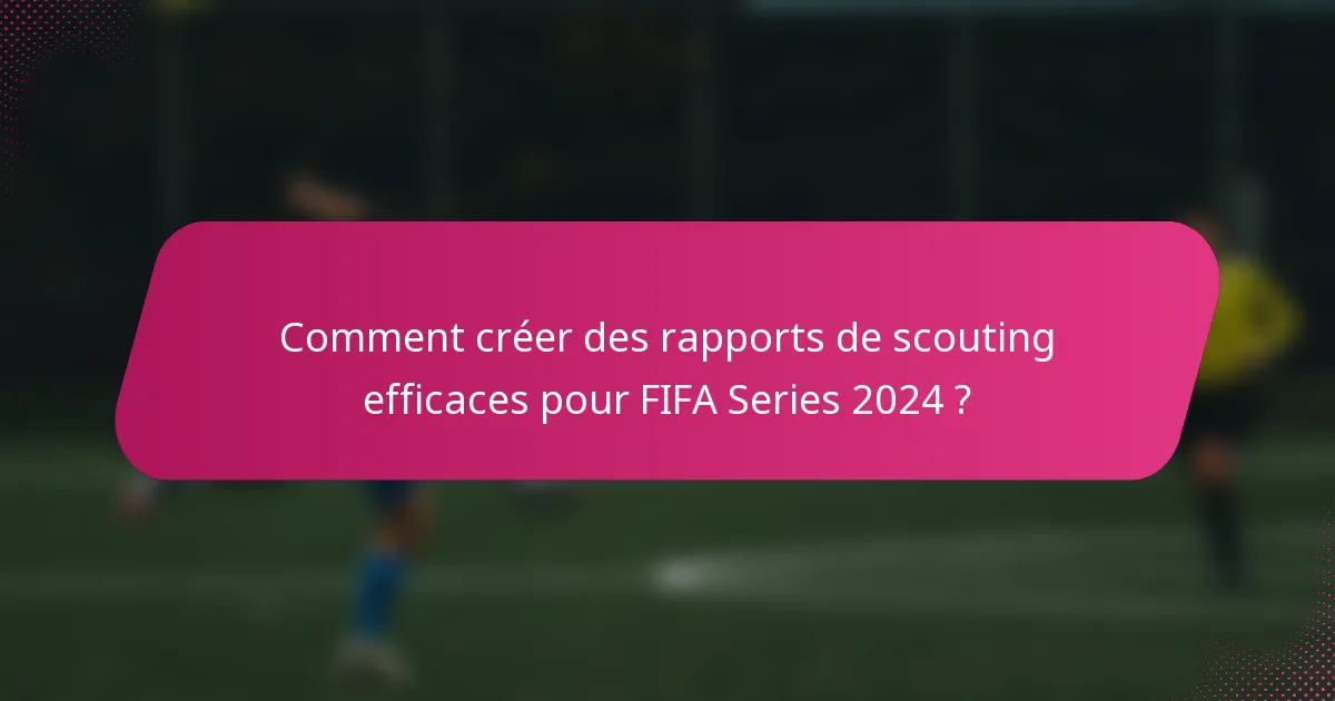 Comment créer des rapports de scouting efficaces pour FIFA Series 2024 ?