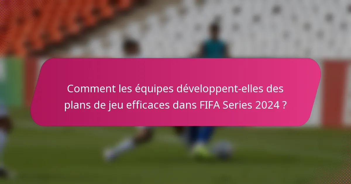 Comment les équipes développent-elles des plans de jeu efficaces dans FIFA Series 2024 ?