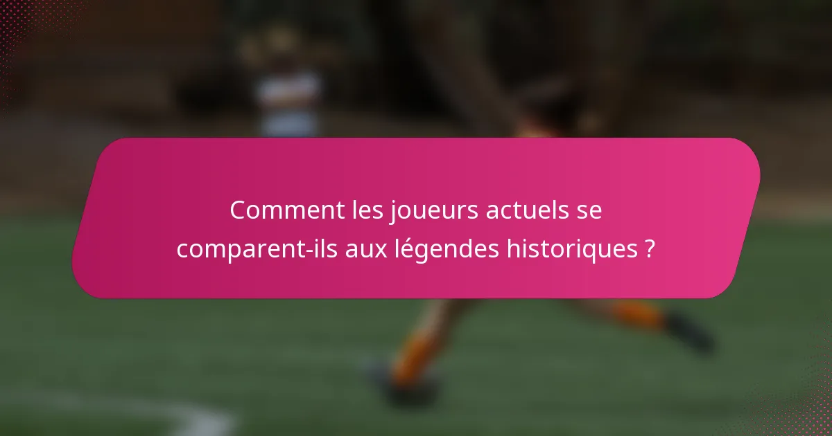 Comment les joueurs actuels se comparent-ils aux légendes historiques ?
