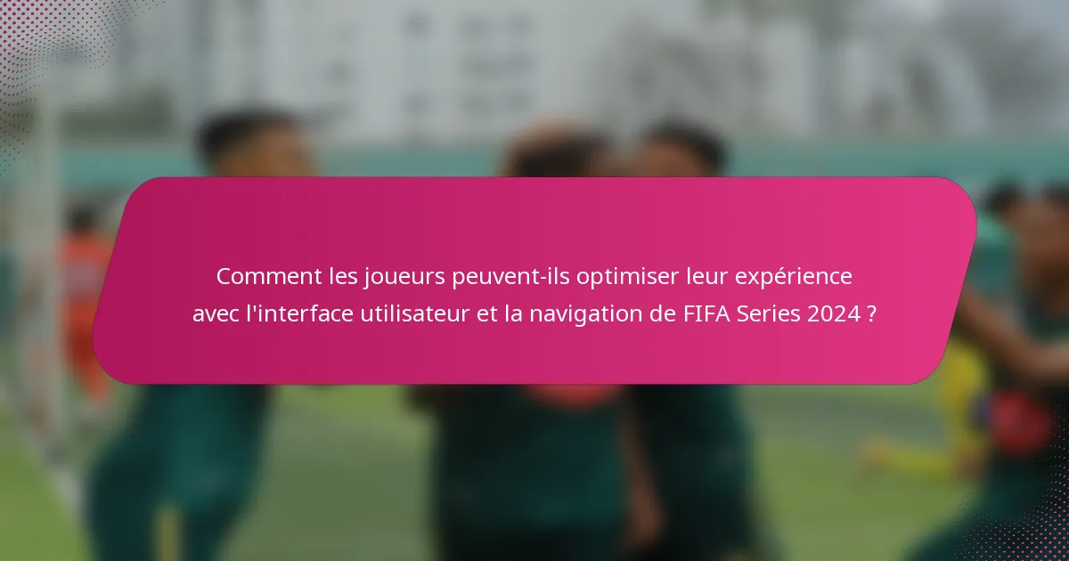 Comment les joueurs peuvent-ils optimiser leur expérience avec l'interface utilisateur et la navigation de FIFA Series 2024 ?