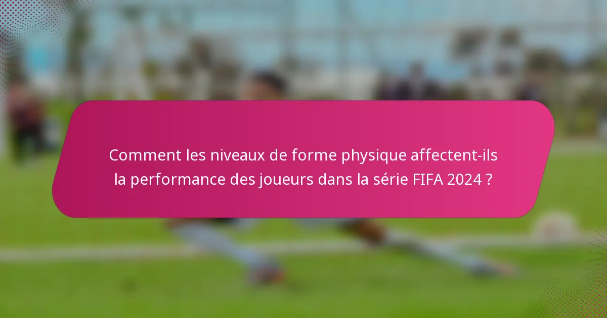 Comment les niveaux de forme physique affectent-ils la performance des joueurs dans la série FIFA 2024 ?
