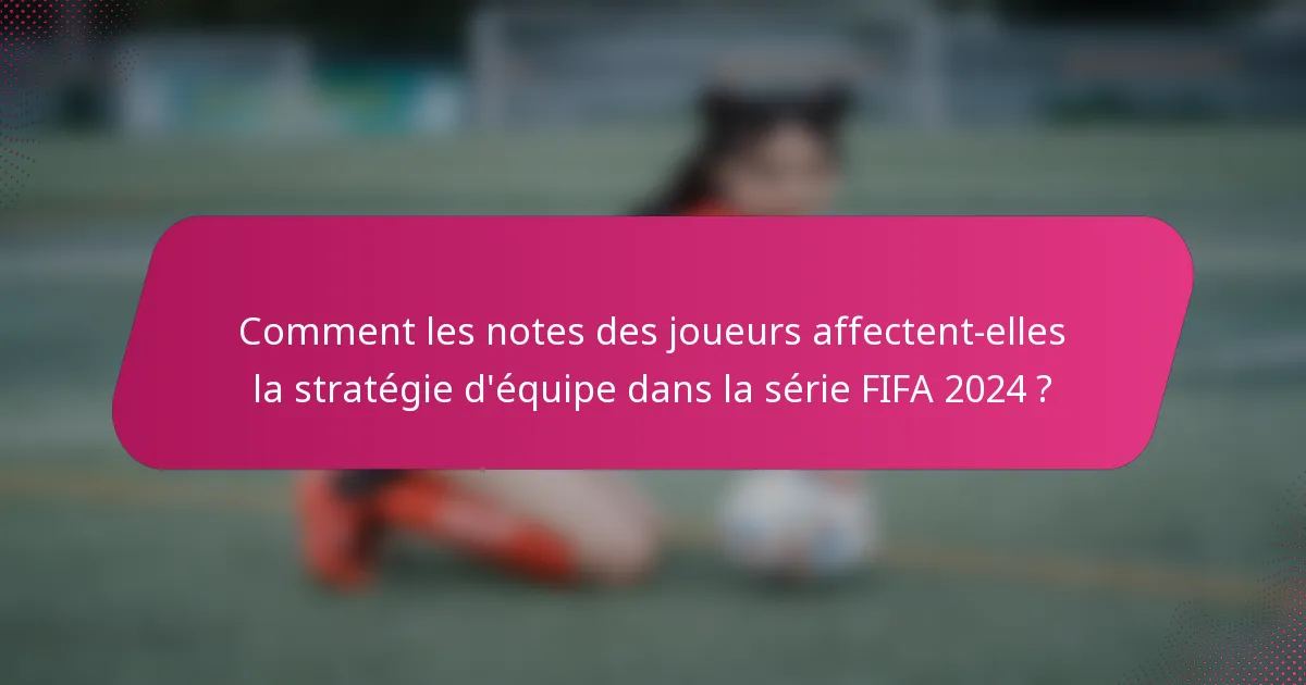Comment les notes des joueurs affectent-elles la stratégie d'équipe dans la série FIFA 2024 ?