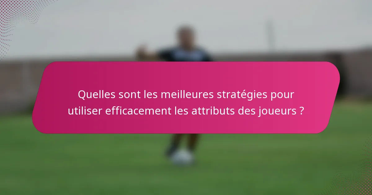Quelles sont les meilleures stratégies pour utiliser efficacement les attributs des joueurs ?