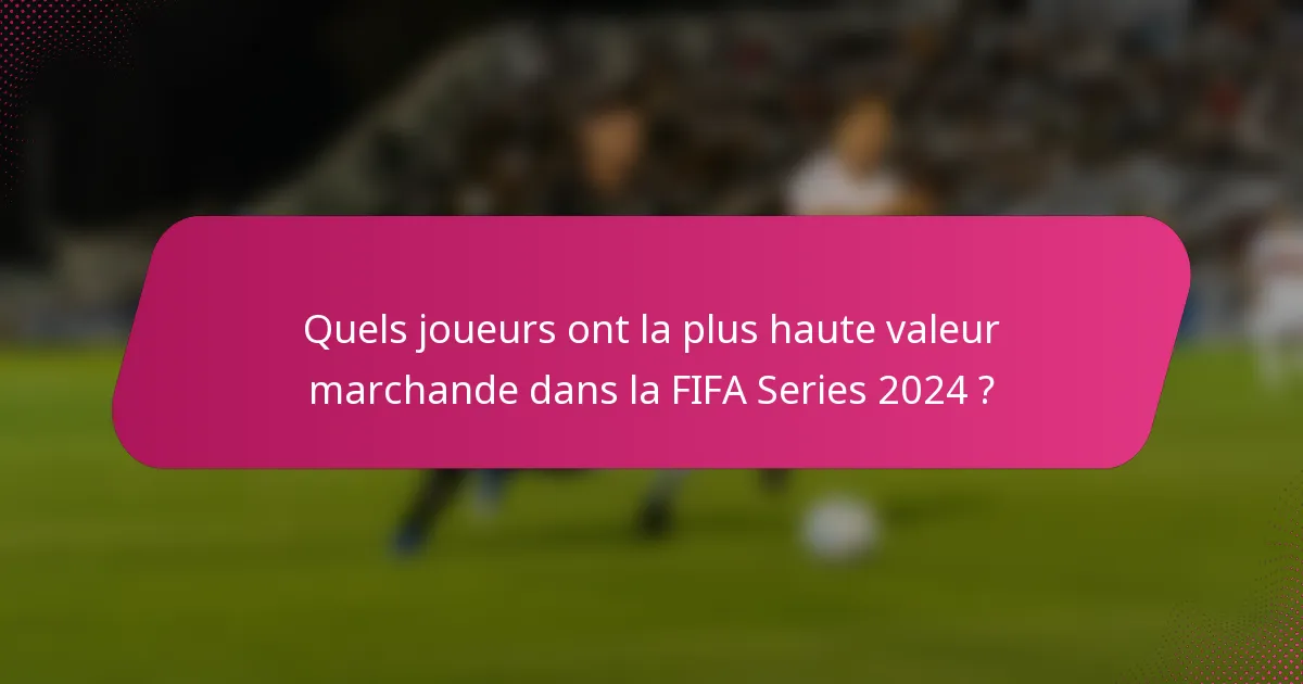 Quels joueurs ont la plus haute valeur marchande dans la FIFA Series 2024 ?