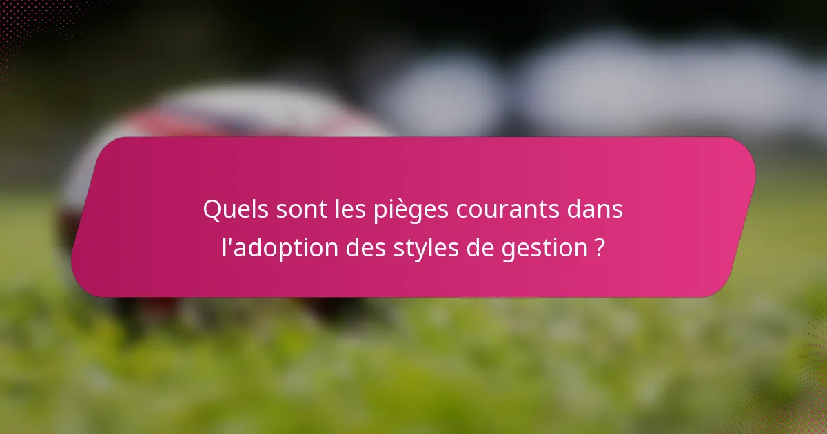 Quels sont les pièges courants dans l'adoption des styles de gestion ?
