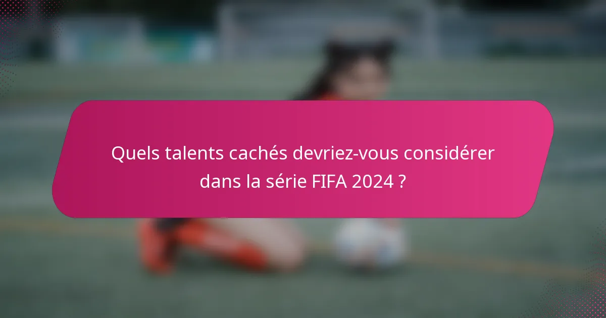 Quels talents cachés devriez-vous considérer dans la série FIFA 2024 ?