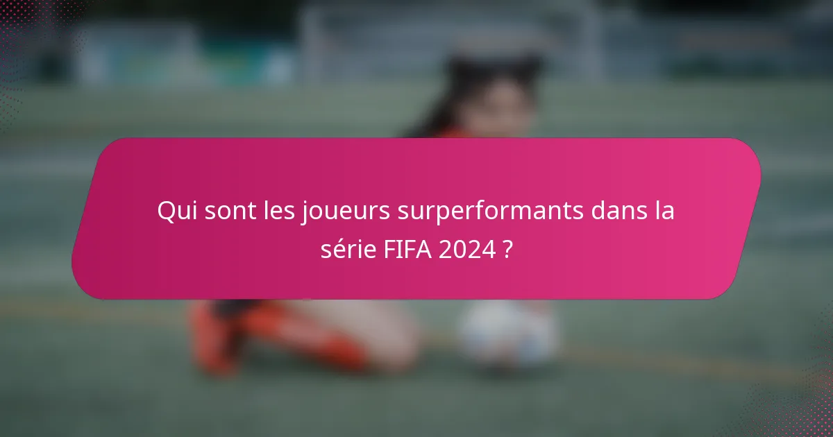 Qui sont les joueurs surperformants dans la série FIFA 2024 ?